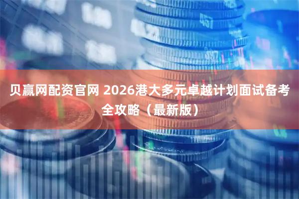 贝赢网配资官网 2026港大多元卓越计划面试备考全攻略（最新版）