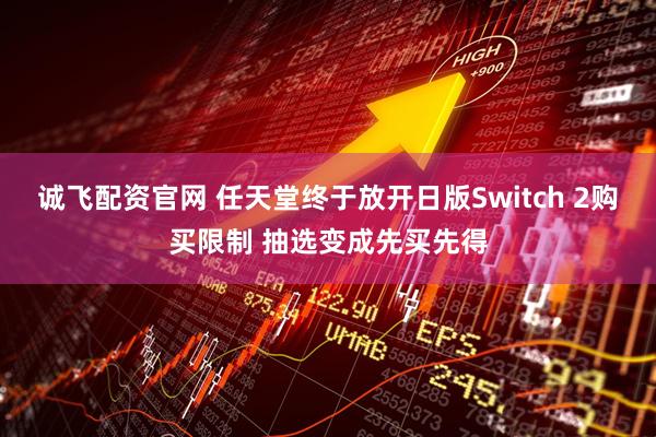 诚飞配资官网 任天堂终于放开日版Switch 2购买限制 抽选变成先买先得