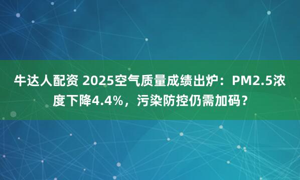 牛达人配资 2025空气质量成绩出炉：PM2.5浓度下降4.4%，污染防控仍需加码？