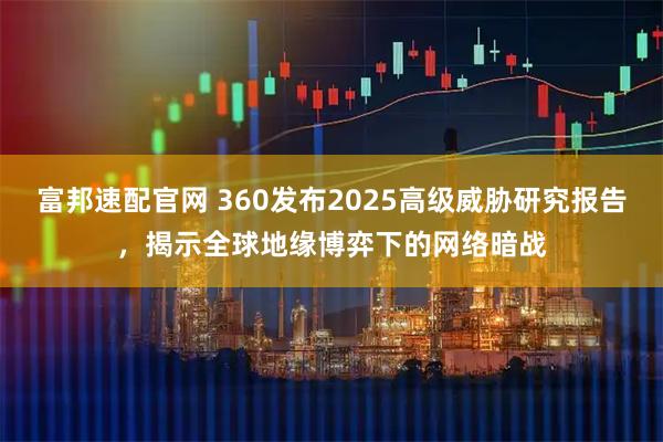 富邦速配官网 360发布2025高级威胁研究报告，揭示全球地缘博弈下的网络暗战