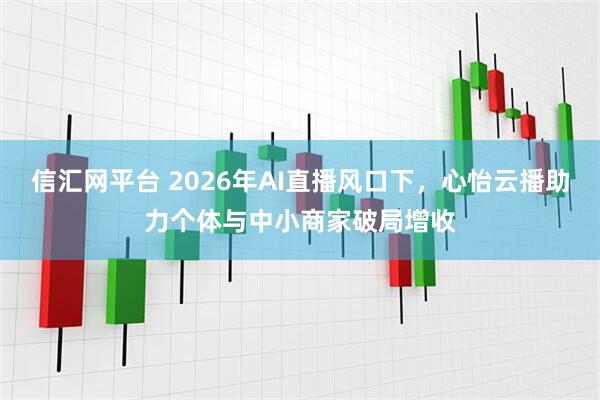 信汇网平台 2026年AI直播风口下，心怡云播助力个体与中小商家破局增收