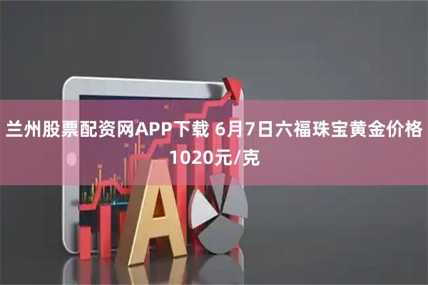 兰州股票配资网APP下载 6月7日六福珠宝黄金价格1020元/克