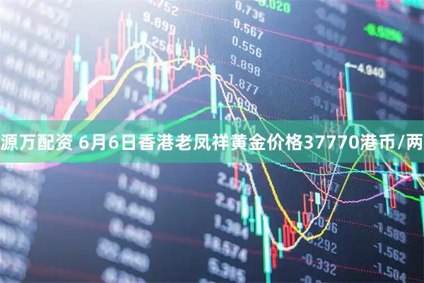 源万配资 6月6日香港老凤祥黄金价格37770港币/两