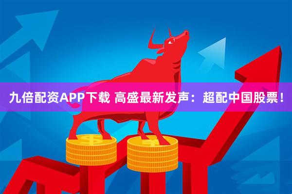 九倍配资APP下载 高盛最新发声：超配中国股票！