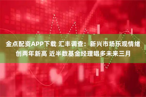 金点配资APP下载 汇丰调查：新兴市场乐观情绪创两年新高 近半数基金经理唱多未来三月