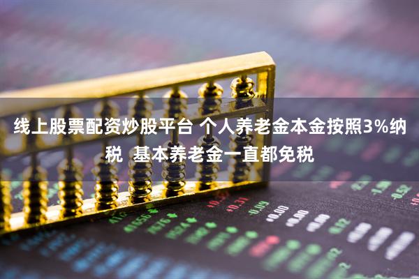 线上股票配资炒股平台 个人养老金本金按照3%纳税 基本养老金一直都免税