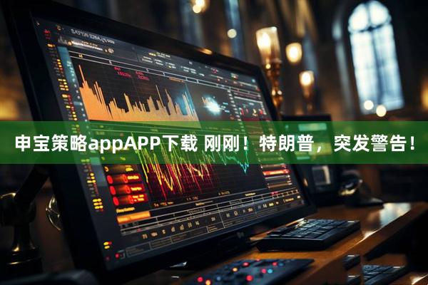 申宝策略appAPP下载 刚刚！特朗普，突发警告！