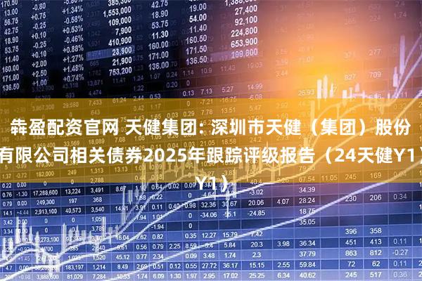 犇盈配资官网 天健集团: 深圳市天健（集团）股份有限公司相关债券2025年跟踪评级报告（24天健Y1）