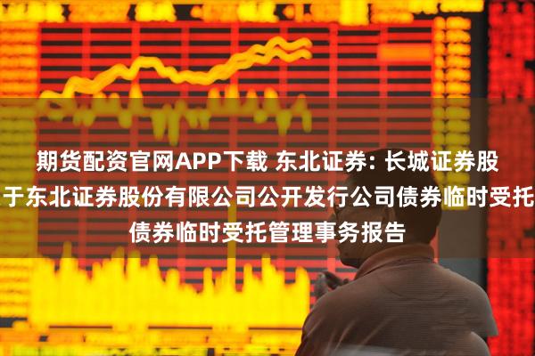 期货配资官网APP下载 东北证券: 长城证券股份有限公司关于东北证券股份有限公司公开发行公司债券临时受托管理事务报告