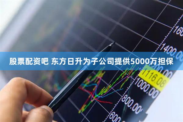 股票配资吧 东方日升为子公司提供5000万担保