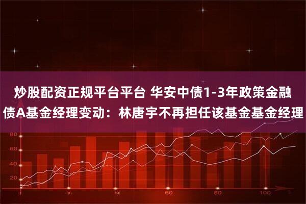 炒股配资正规平台平台 华安中债1-3年政策金融债A基金经理变动：林唐宇不再担任该基金基金经理