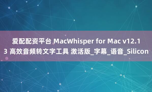爱配配资平台 MacWhisper for Mac v12.13 高效音频转文字工具 激活版_字幕_语音_Silicon