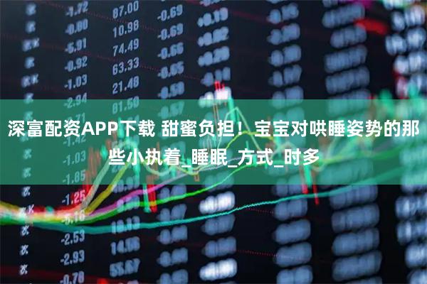 深富配资APP下载 甜蜜负担!宝宝对哄睡姿势的那些小执着_睡眠_方式_时多