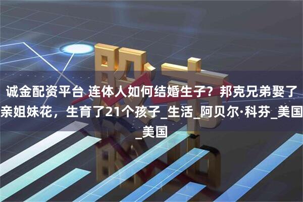 诚金配资平台 连体人如何结婚生子？邦克兄弟娶了亲姐妹花，生育了21个孩子_生活_阿贝尔·科芬_美国