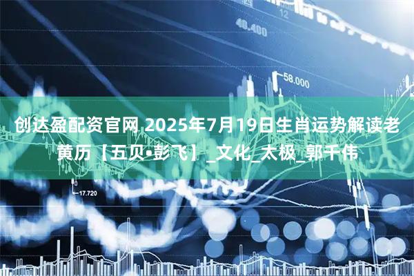 创达盈配资官网 2025年7月19日生肖运势解读老黄历【五贝•彭飞】_文化_太极_郭千伟
