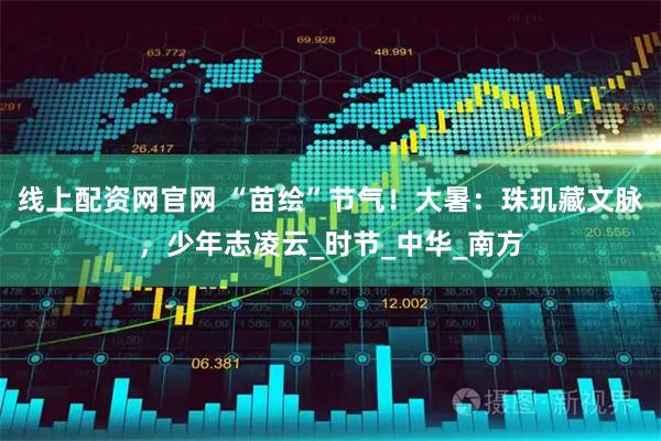 线上配资网官网 “苗绘”节气！大暑：珠玑藏文脉，少年志凌云_时节_中华_南方