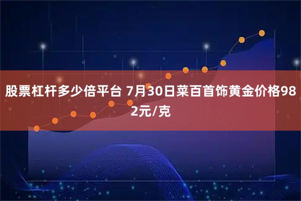 股票杠杆多少倍平台 7月30日菜百首饰黄金价格982元/克