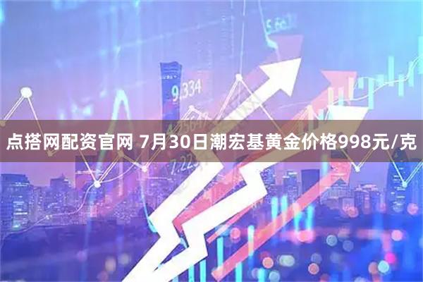 点搭网配资官网 7月30日潮宏基黄金价格998元/克