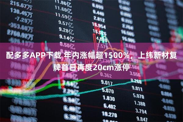 配多多APP下载 年内涨幅超1500%，上纬新材复牌首日再度20cm涨停