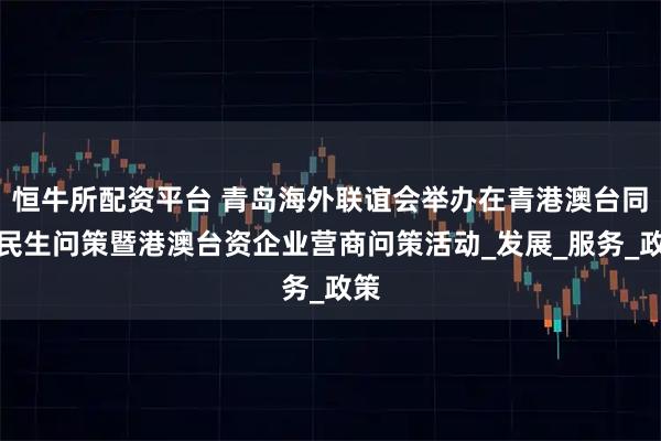 恒牛所配资平台 青岛海外联谊会举办在青港澳台同胞民生问策暨港澳台资企业营商问策活动_发展_服务_政策
