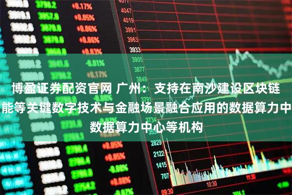 博盈证券配资官网 广州：支持在南沙建设区块链、人工智能等关键数字技术与金融场景融合应用的数据算力中心等机构