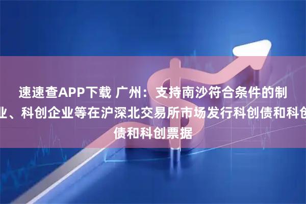 速速查APP下载 广州：支持南沙符合条件的制造企业、科创企业等在沪深北交易所市场发行科创债和科创票据
