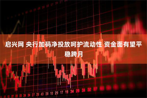 启兴网 央行加码净投放呵护流动性 资金面有望平稳跨月