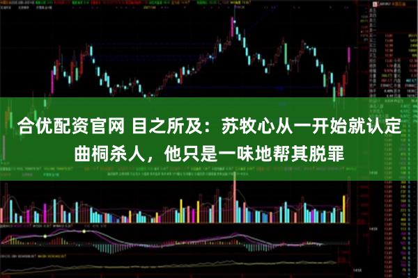 合优配资官网 目之所及：苏牧心从一开始就认定曲桐杀人，他只是一味地帮其脱罪