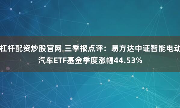 杠杆配资炒股官网 三季报点评：易方达中证智能电动汽车ETF基金季度涨幅44.53%