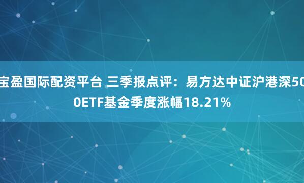宝盈国际配资平台 三季报点评：易方达中证沪港深500ETF基金季度涨幅18.21%