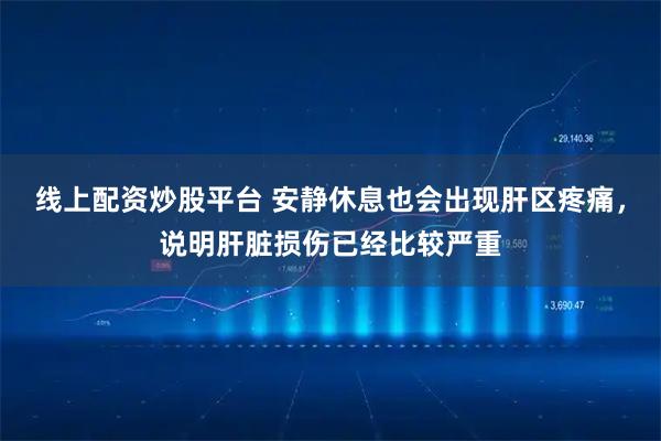 线上配资炒股平台 安静休息也会出现肝区疼痛，说明肝脏损伤已经比较严重