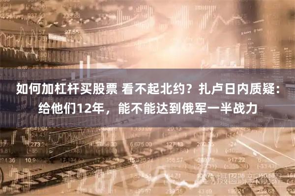 如何加杠杆买股票 看不起北约？扎卢日内质疑：给他们12年，能不能达到俄军一半战力