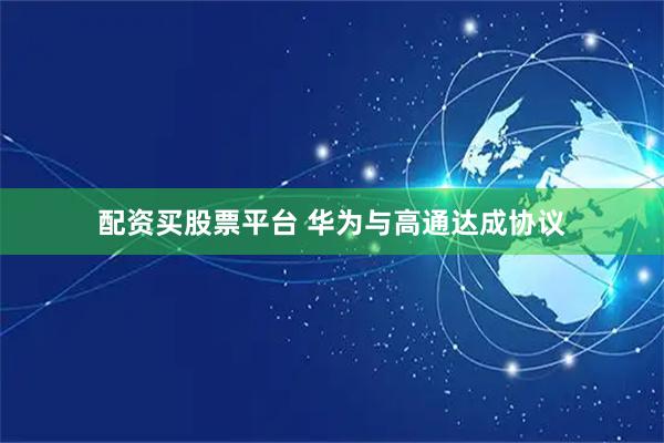 配资买股票平台 华为与高通达成协议
