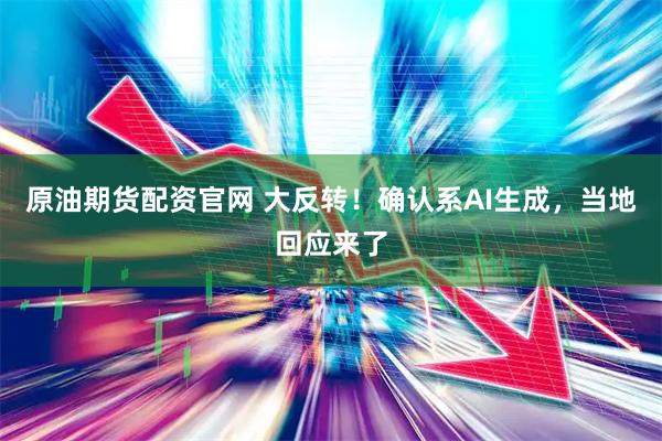 原油期货配资官网 大反转！确认系AI生成，当地回应来了