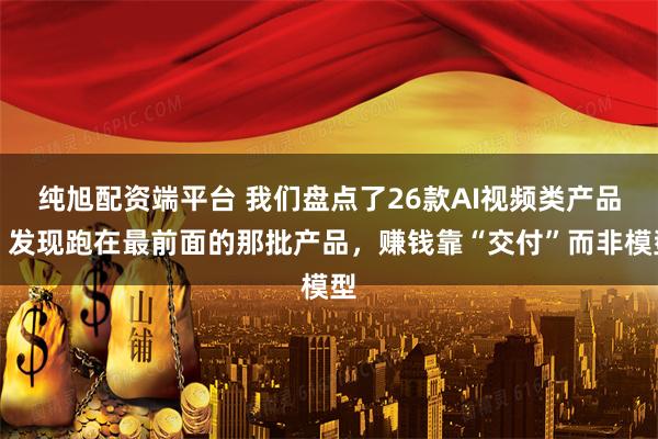 纯旭配资端平台 我们盘点了26款AI视频类产品，发现跑在最前面的那批产品，赚钱靠“交付”而非模型